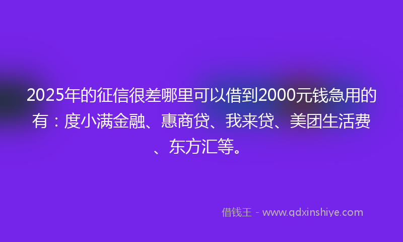 2025年的征信很差哪里可以借到2000元钱急用的有：度小满金融、惠商贷、我来贷、美团生活费、东方汇等。