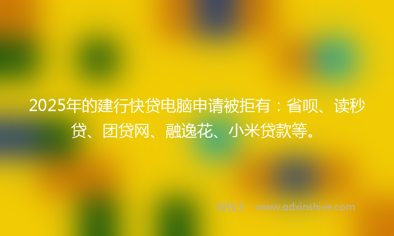 2025年的建行快贷电脑申请被拒有：省呗、读秒贷、团贷网、融逸花、小米贷款等。