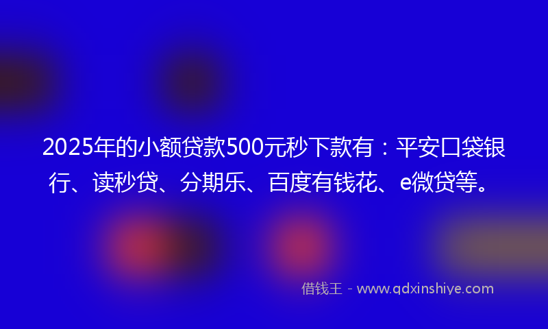 2025年的小额贷款500元秒下款有：平安口袋银行、读秒贷、分期乐、百度有钱花、e微贷等。