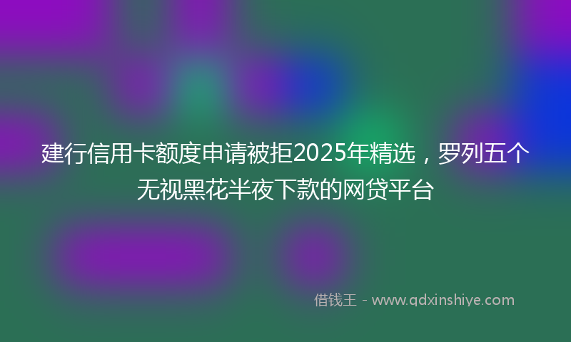 建行信用卡额度申请被拒2025年精选，罗列五个无视黑花半夜下款的网贷平台
