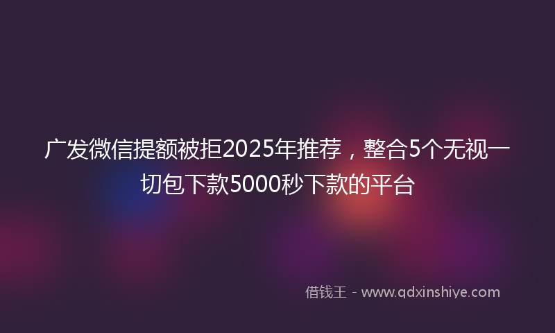 广发微信提额被拒2025年推荐，整合5个无视一切包下款5000秒下款的平台