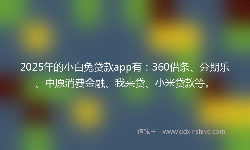 2025年的小白兔贷款app有：360借条、分期乐、中原消费金融、我来贷、小米贷款等。