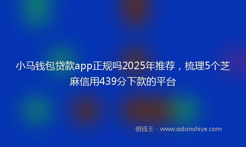 小马钱包贷款app正规吗2025年推荐，梳理5个芝麻信用439分下款的平台