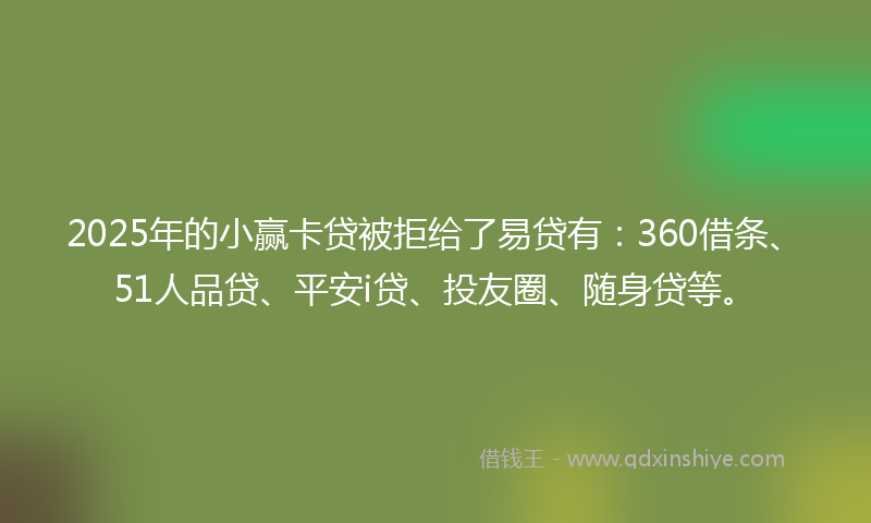 2025年的小赢卡贷被拒给了易贷有：360借条、51人品贷、平安i贷、投友圈、随身贷等。
