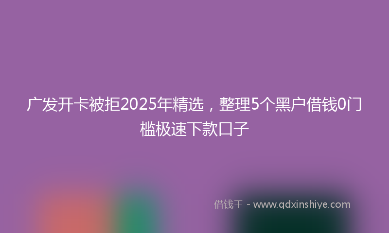 广发开卡被拒2025年精选，整理5个黑户借钱0门槛极速下款口子