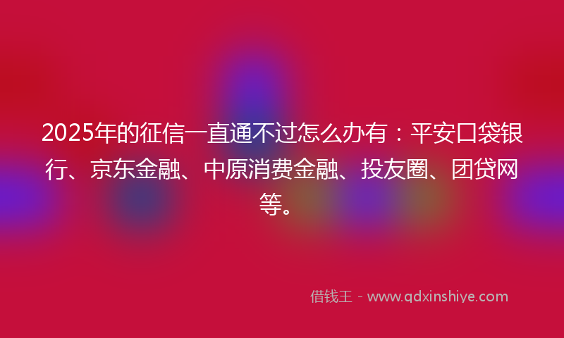 2025年的征信一直通不过怎么办有：平安口袋银行、京东金融、中原消费金融、投友圈、团贷网等。