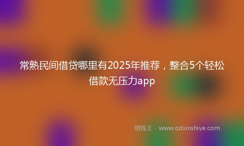 常熟民间借贷哪里有2025年推荐，整合5个轻松借款无压力app