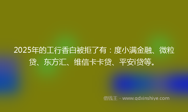 2025年的工行香白被拒了有：度小满金融、微粒贷、东方汇、维信卡卡贷、平安i贷等。
