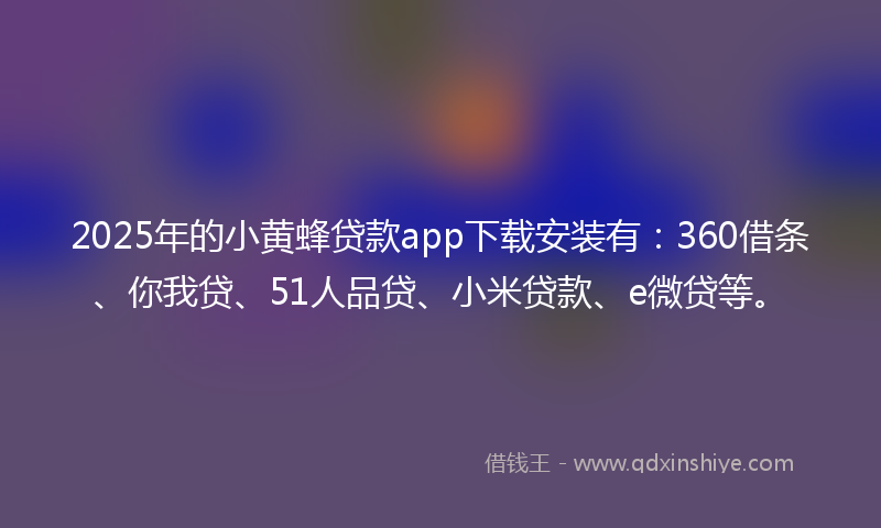2025年的小黄蜂贷款app下载安装有：360借条、你我贷、51人品贷、小米贷款、e微贷等。