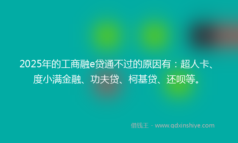 2025年的工商融e贷通不过的原因有：超人卡、度小满金融、功夫贷、柯基贷、还呗等。