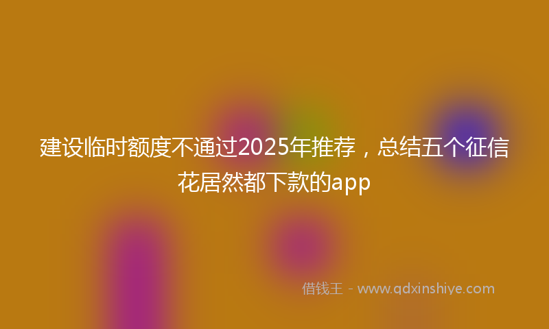 建设临时额度不通过2025年推荐，总结五个征信花居然都下款的app