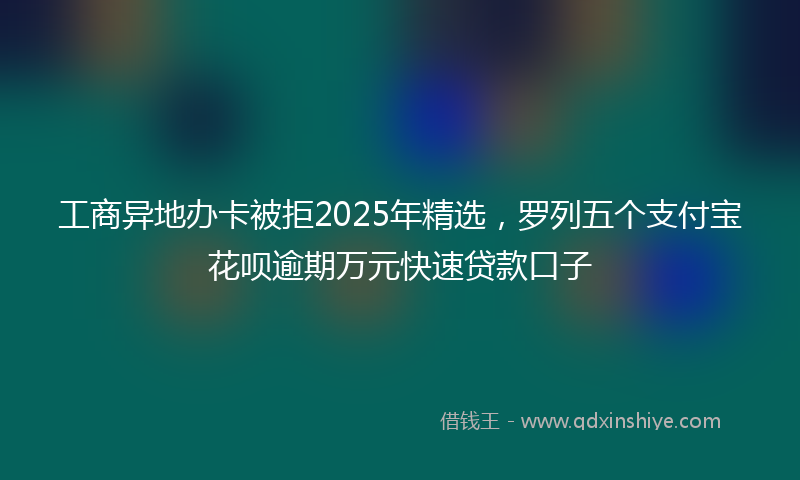 工商异地办卡被拒2025年精选，罗列五个支付宝花呗逾期万元快速贷款口子