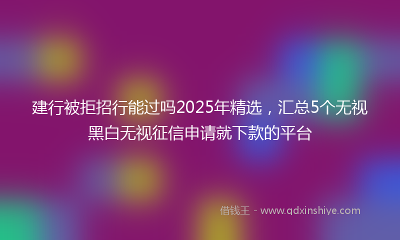 建行被拒招行能过吗2025年精选，汇总5个无视黑白无视征信申请就下款的平台