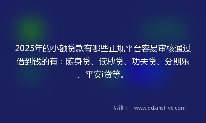 2025年的小额贷款有哪些正规平台容易审核通过借到钱的有：随身贷、读秒贷、功夫贷、分期乐、平安i贷等。