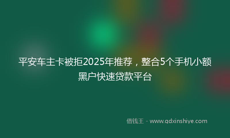 平安车主卡被拒2025年推荐，整合5个手机小额黑户快速贷款平台