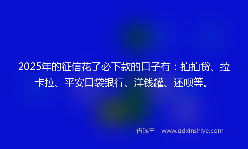 2025年的征信花了必下款的口子有：拍拍贷、拉卡拉、平安口袋银行、洋钱罐、还呗等。