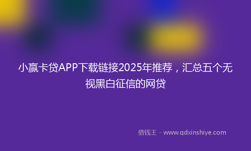 小赢卡贷APP下载链接2025年推荐，汇总五个无视黑白征信的网贷