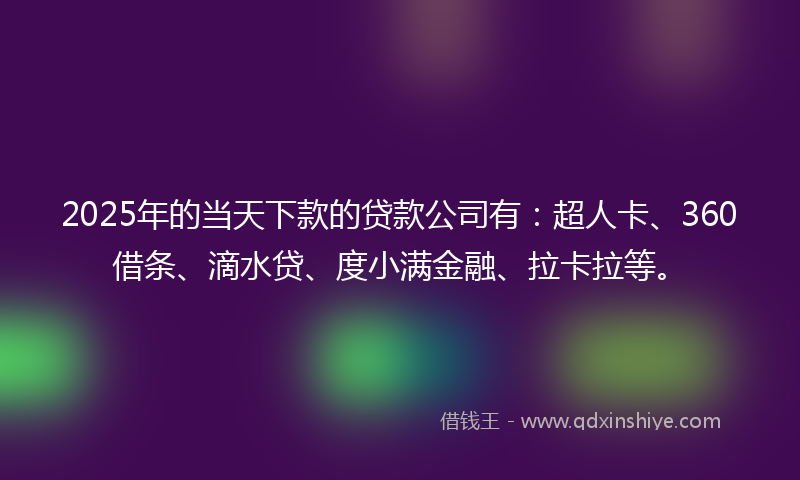 2025年的当天下款的贷款公司有：超人卡、360借条、滴水贷、度小满金融、拉卡拉等。