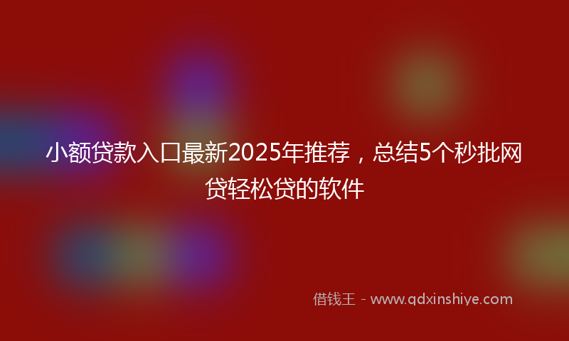 小额贷款入口最新2025年推荐，总结5个秒批网贷轻松贷的软件