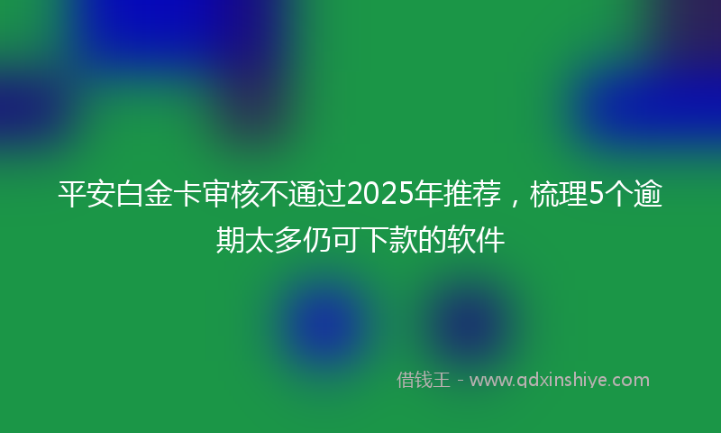 平安白金卡审核不通过2025年推荐，梳理5个逾期太多仍可下款的软件