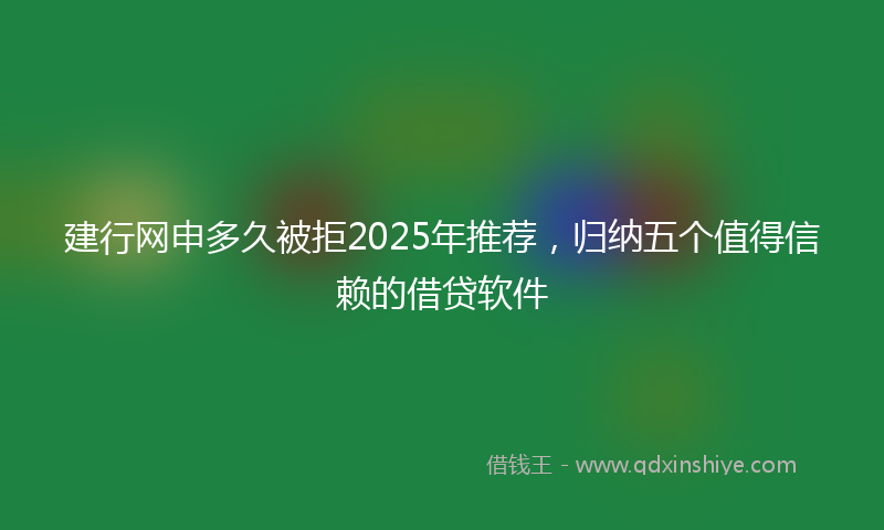建行网申多久被拒2025年推荐，归纳五个值得信赖的借贷软件