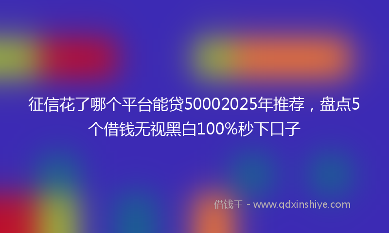 征信花了哪个平台能贷50002025年推荐，盘点5个借钱无视黑白100%秒下口子