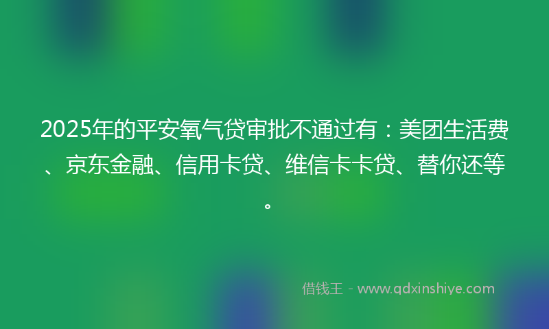 2025年的平安氧气贷审批不通过有：美团生活费、京东金融、信用卡贷、维信卡卡贷、替你还等。