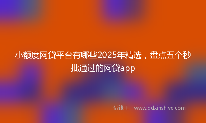 小额度网贷平台有哪些2025年精选，盘点五个秒批通过的网贷app