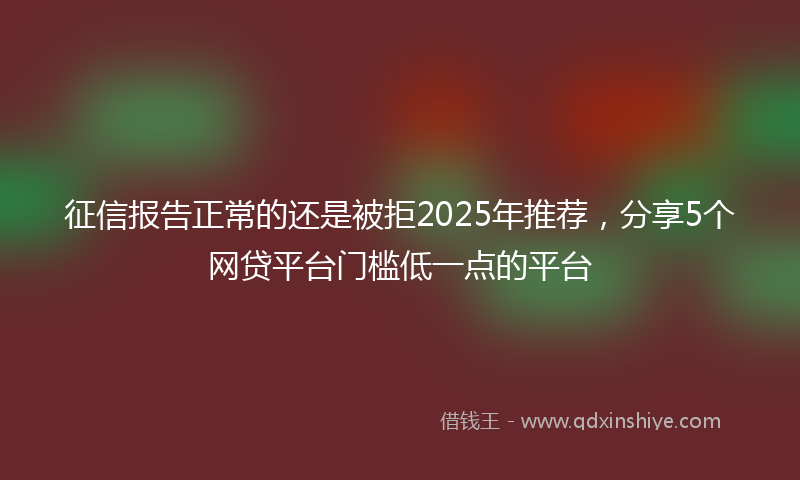 征信报告正常的还是被拒2025年推荐，分享5个网贷平台门槛低一点的平台