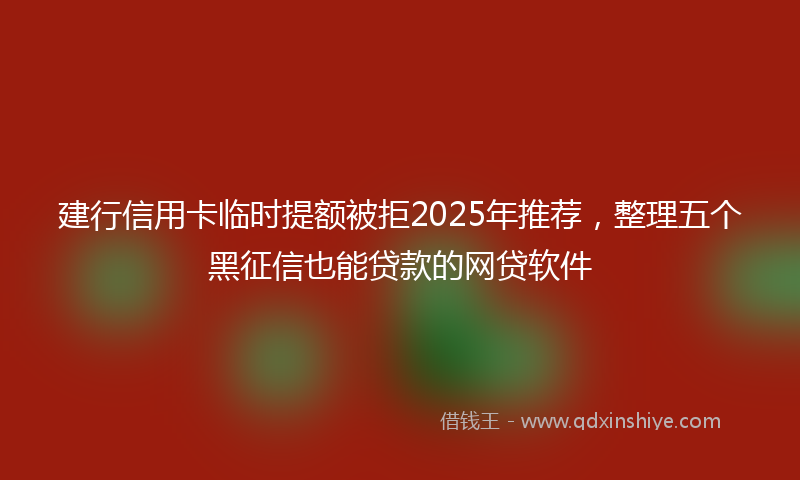 建行信用卡临时提额被拒2025年推荐，整理五个黑征信也能贷款的网贷软件