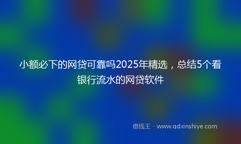 小额必下的网贷可靠吗2025年精选，总结5个看银行流水的网贷软件