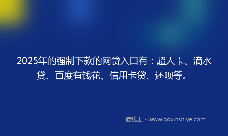 2025年的强制下款的网贷入口有：超人卡、滴水贷、百度有钱花、信用卡贷、还呗等。