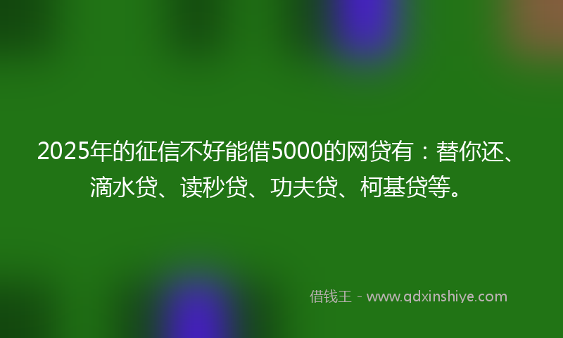 2025年的征信不好能借5000的网贷有：替你还、滴水贷、读秒贷、功夫贷、柯基贷等。