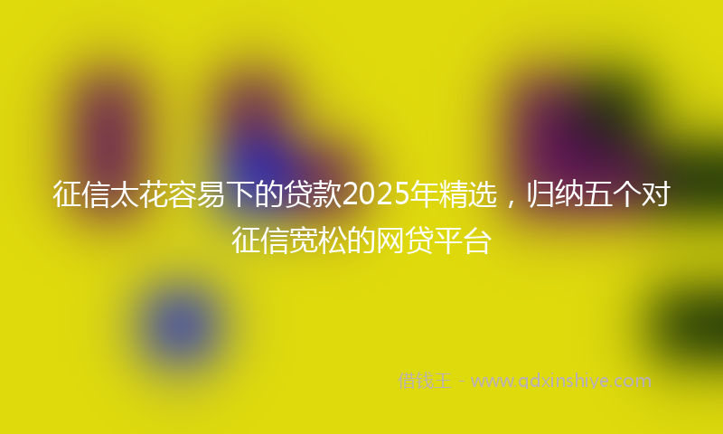 征信太花容易下的贷款2025年精选，归纳五个对征信宽松的网贷平台