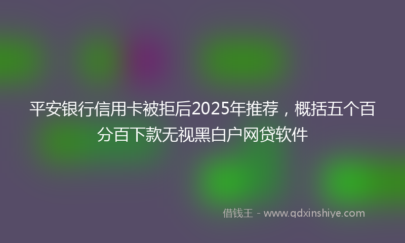 平安银行信用卡被拒后2025年推荐，概括五个百分百下款无视黑白户网贷软件