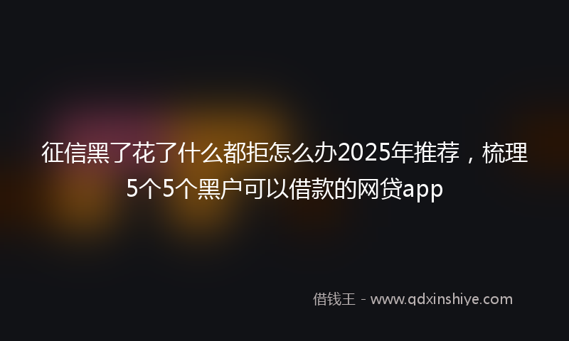 征信黑了花了什么都拒怎么办2025年推荐，梳理5个5个黑户可以借款的网贷app