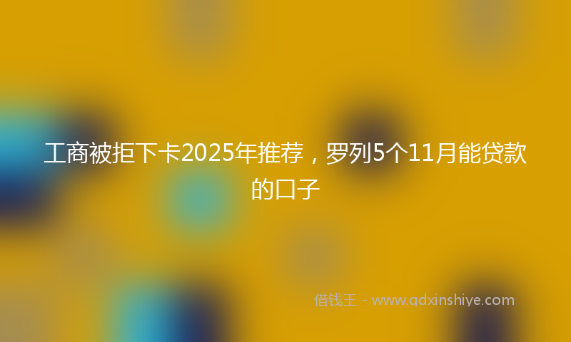 工商被拒下卡2025年推荐，罗列5个11月能贷款的口子