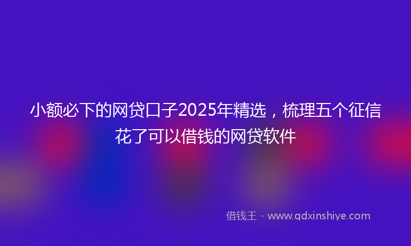 小额必下的网贷口子2025年精选，梳理五个征信花了可以借钱的网贷软件