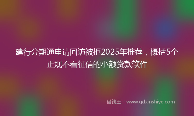建行分期通申请回访被拒2025年推荐，概括5个正规不看征信的小额贷款软件