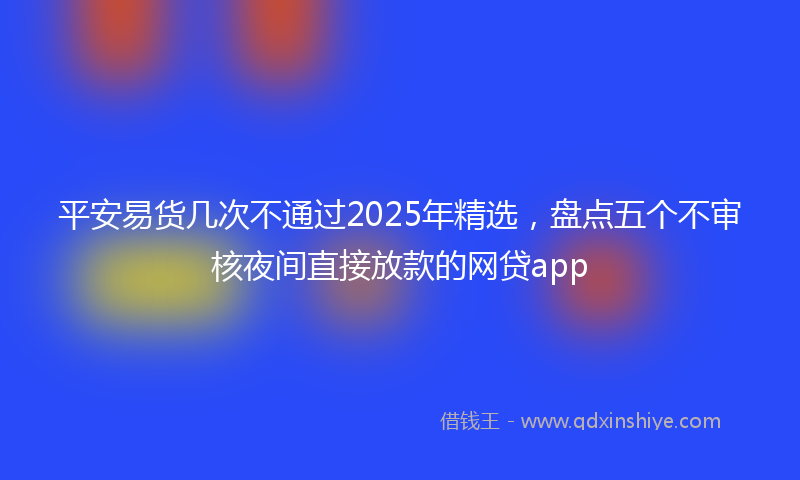 平安易货几次不通过2025年精选，盘点五个不审核夜间直接放款的网贷app
