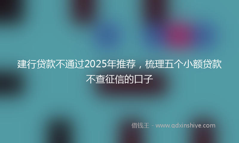 建行贷款不通过2025年推荐，梳理五个小额贷款不查征信的口子