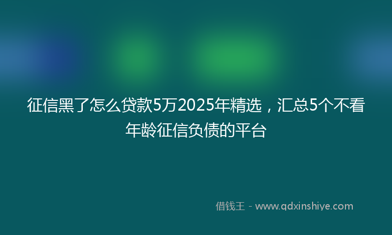 征信黑了怎么贷款5万2025年精选，汇总5个不看年龄征信负债的平台