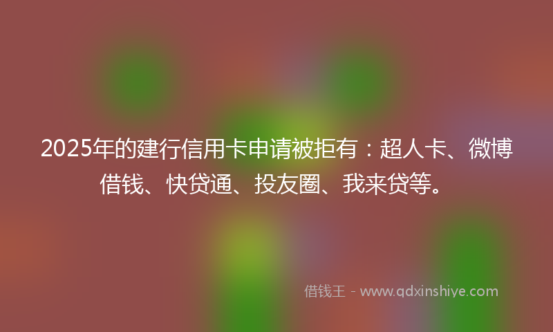 2025年的建行信用卡申请被拒有：超人卡、微博借钱、快贷通、投友圈、我来贷等。