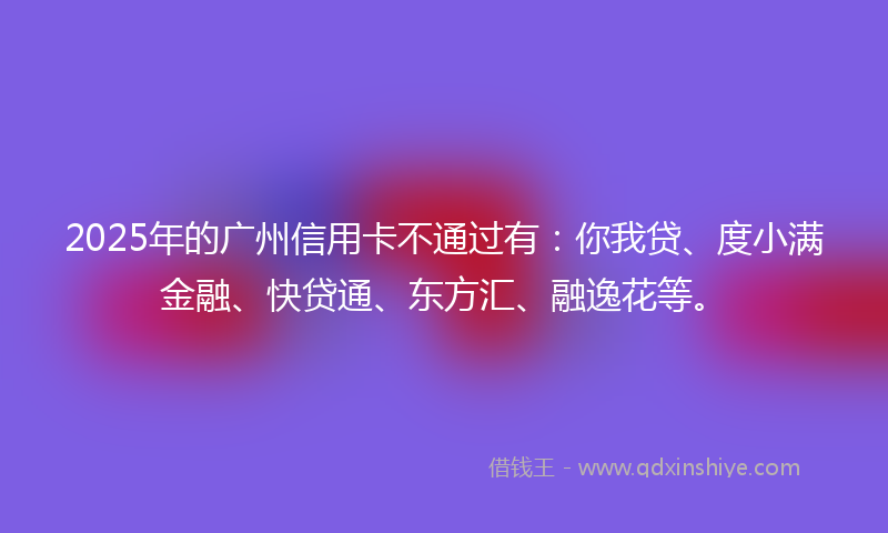 2025年的广州信用卡不通过有：你我贷、度小满金融、快贷通、东方汇、融逸花等。