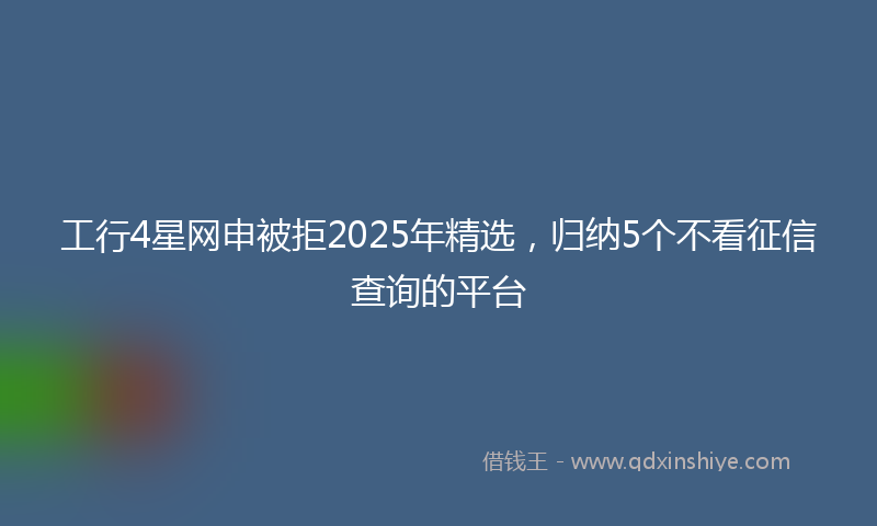 工行4星网申被拒2025年精选，归纳5个不看征信查询的平台