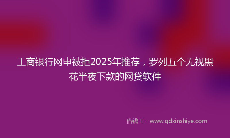 工商银行网申被拒2025年推荐，罗列五个无视黑花半夜下款的网贷软件