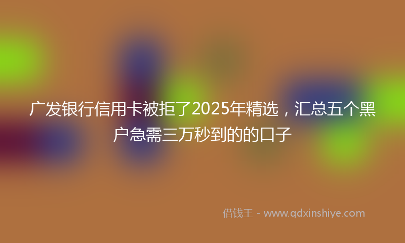 广发银行信用卡被拒了2025年精选，汇总五个黑户急需三万秒到的的口子