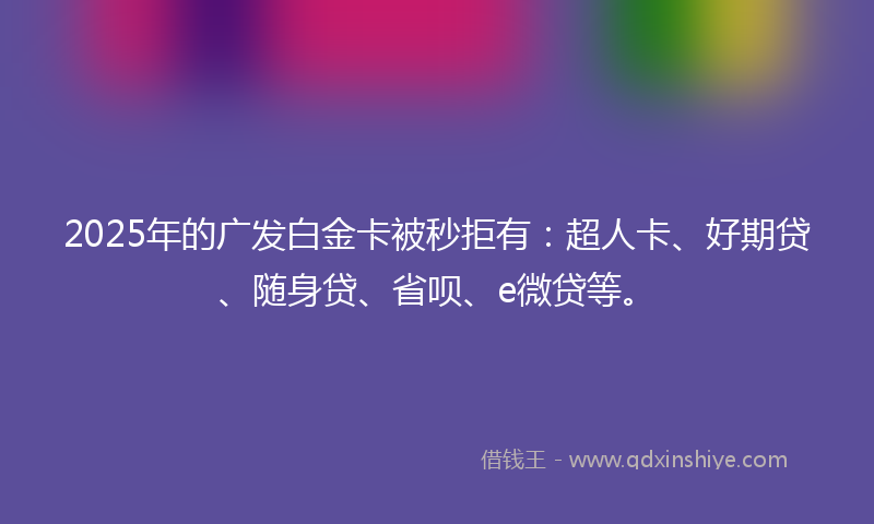 2025年的广发白金卡被秒拒有：超人卡、好期贷、随身贷、省呗、e微贷等。