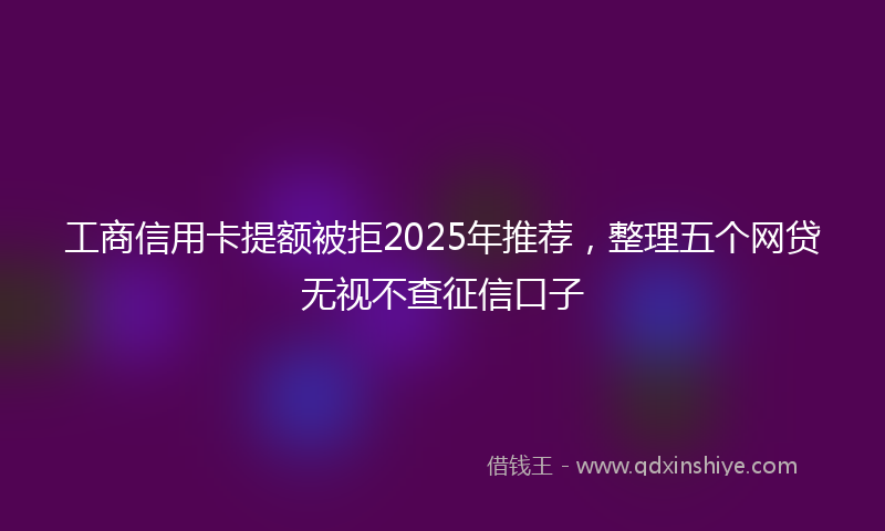 工商信用卡提额被拒2025年推荐，整理五个网贷无视不查征信口子