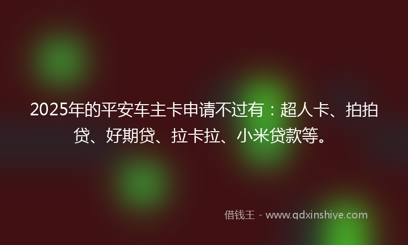 2025年的平安车主卡申请不过有：超人卡、拍拍贷、好期贷、拉卡拉、小米贷款等。